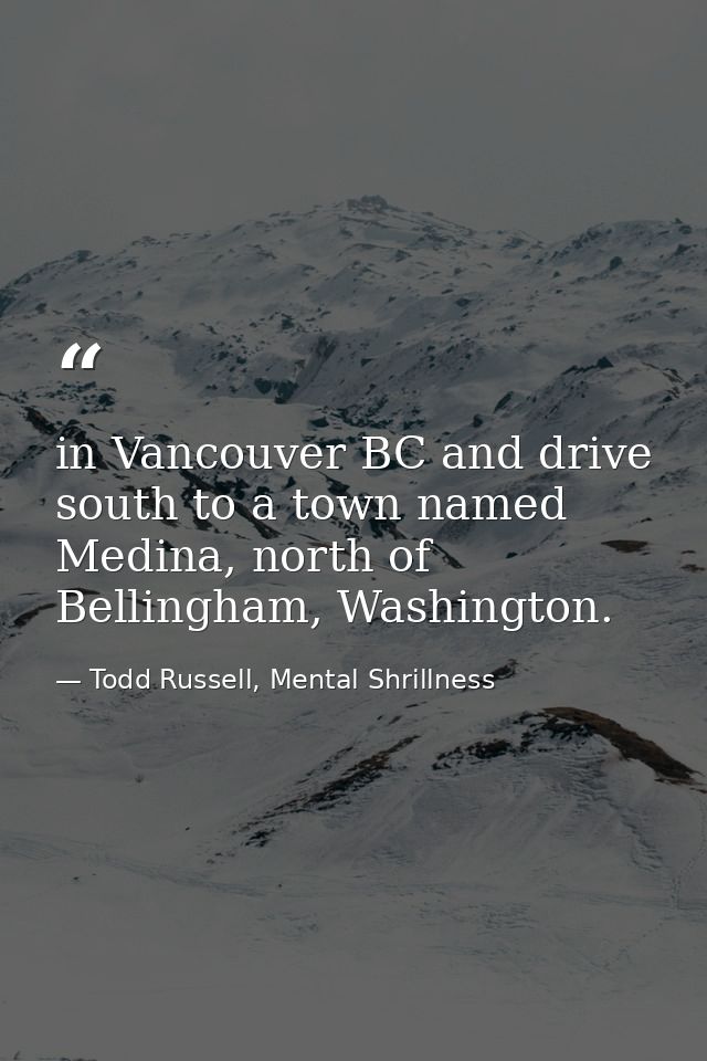 in Vancouver BC and drive south to a town named Medina, north of Bellingham, Washington. — Todd Russell, Mental Shrillness