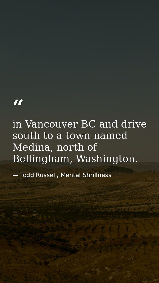 in Vancouver BC and drive south to a town named Medina, north of Bellingham, Washington. — Todd Russell, Mental Shrillness