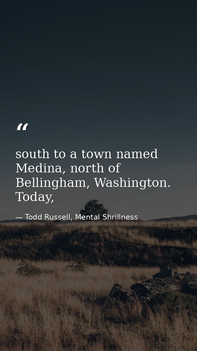south to a town named Medina, north of Bellingham, Washington. Today, — Todd Russell, Mental Shrillness