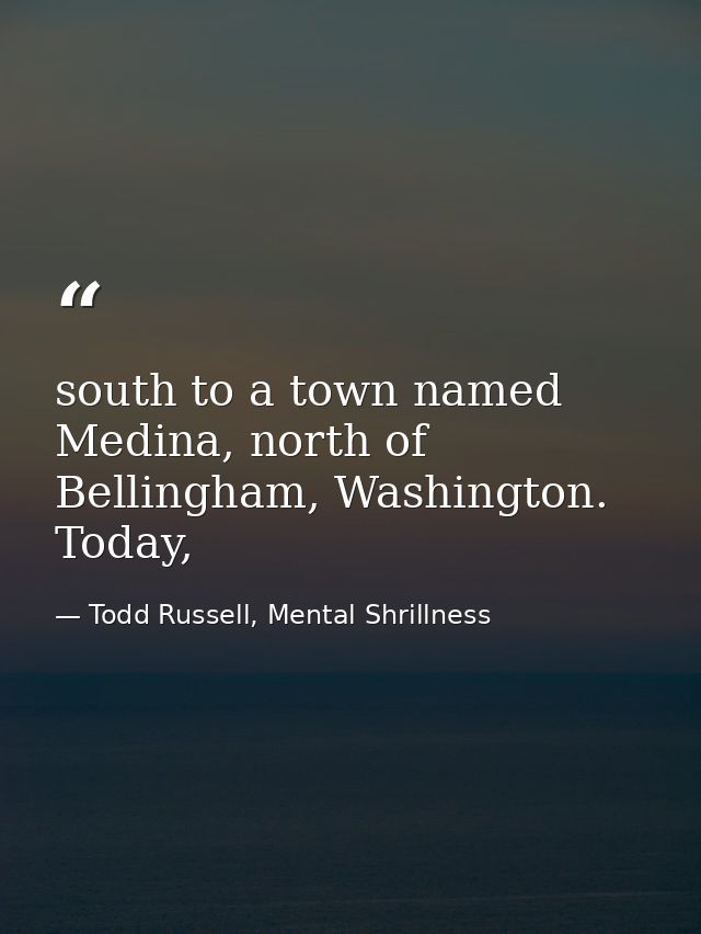 south to a town named Medina, north of Bellingham, Washington. Today, — Todd Russell, Mental Shrillness