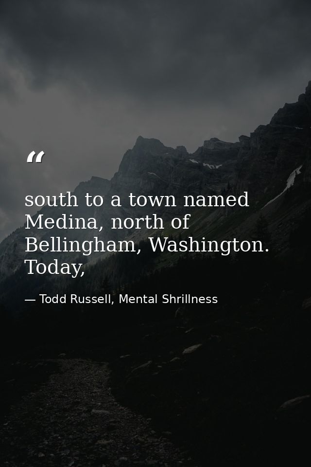south to a town named Medina, north of Bellingham, Washington. Today, — Todd Russell, Mental Shrillness