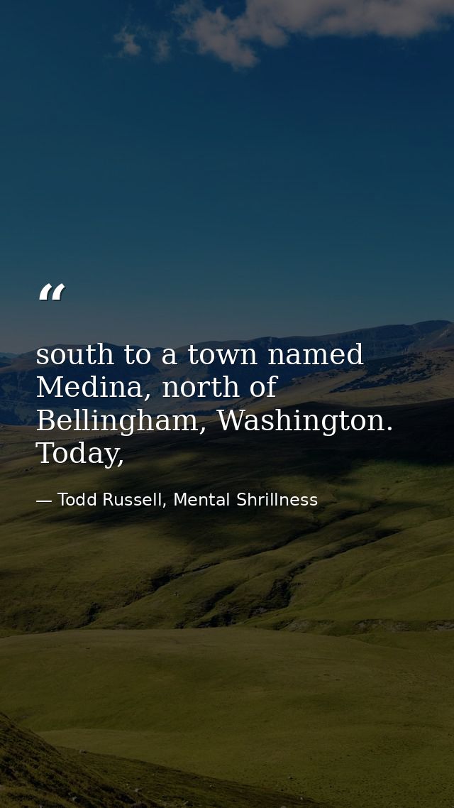 south to a town named Medina, north of Bellingham, Washington. Today, — Todd Russell, Mental Shrillness