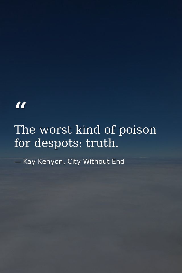 The worst kind of poison for despots: truth. — Kay Kenyon, City Without End
