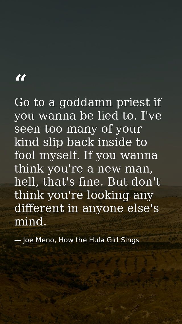 Go to a goddamn priest if you wanna be lied to. I've seen too many of your kind slip back inside to fool myself. If you  — Joe Meno, How the Hula Girl Sings