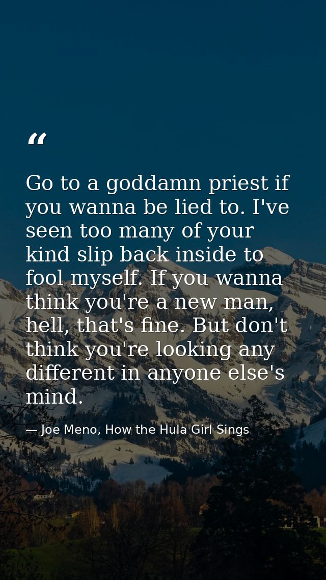 Go to a goddamn priest if you wanna be lied to. I've seen too many of your kind slip back inside to fool myself. If you  — Joe Meno, How the Hula Girl Sings
