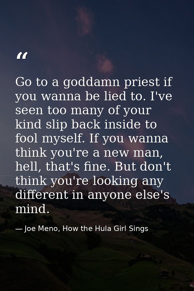 Go to a goddamn priest if you wanna be lied to. I've seen too many of your kind slip back inside to fool myself. If you  — Joe Meno, How the Hula Girl Sings