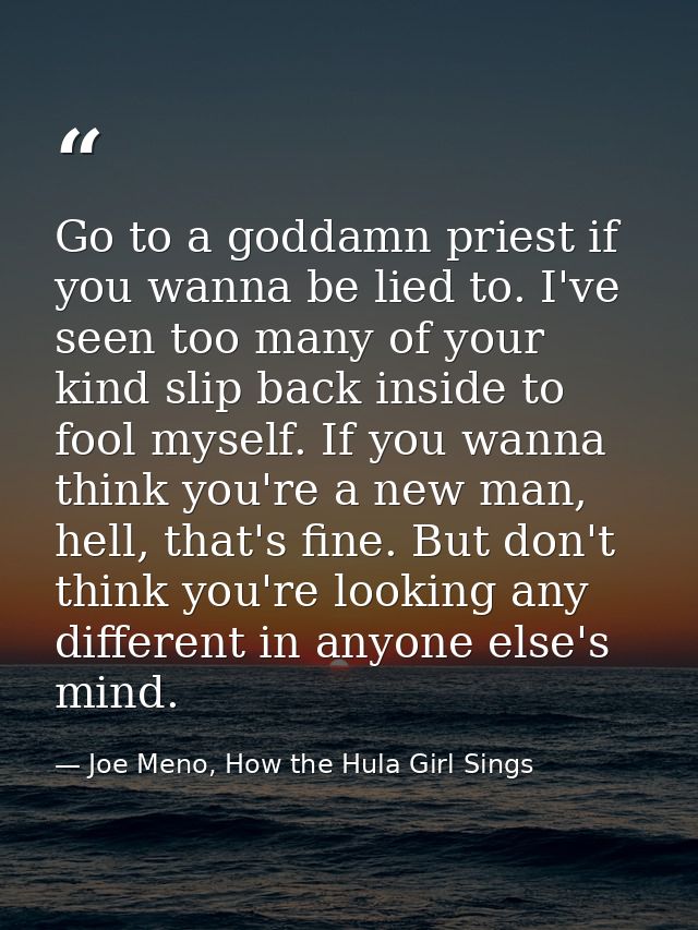 Go to a goddamn priest if you wanna be lied to. I've seen too many of your kind slip back inside to fool myself. If you  — Joe Meno, How the Hula Girl Sings