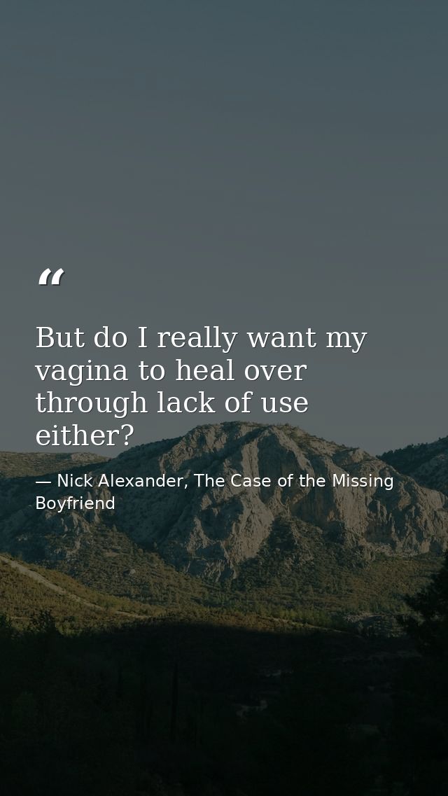 But do I really want my vagina to heal over through lack of use either? — Nick Alexander, The Case of the Missing Boyfriend
