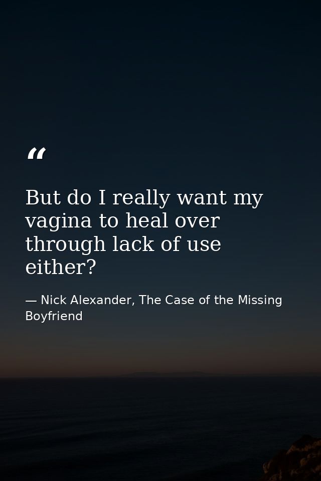 But do I really want my vagina to heal over through lack of use either? — Nick Alexander, The Case of the Missing Boyfriend