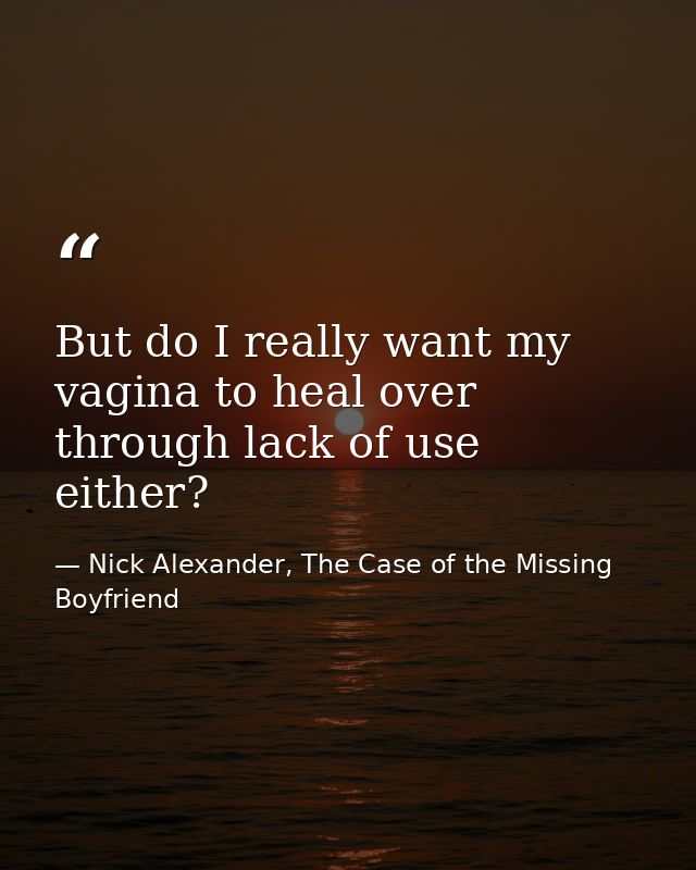 But do I really want my vagina to heal over through lack of use either? — Nick Alexander, The Case of the Missing Boyfriend