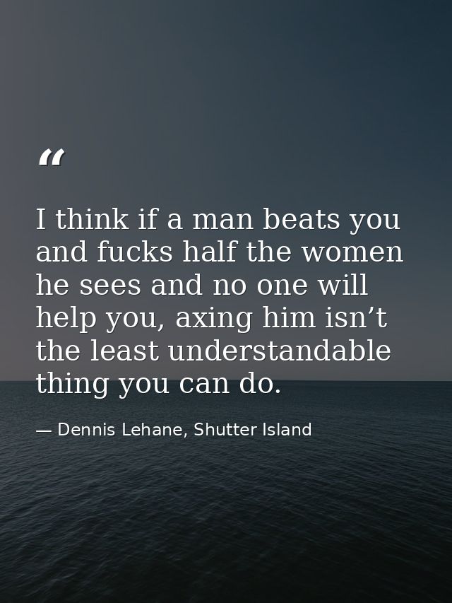 I think if a man beats you and fucks half the women he sees and no one will help you, axing him isn’t the least understa — Dennis Lehane, Shutter Island