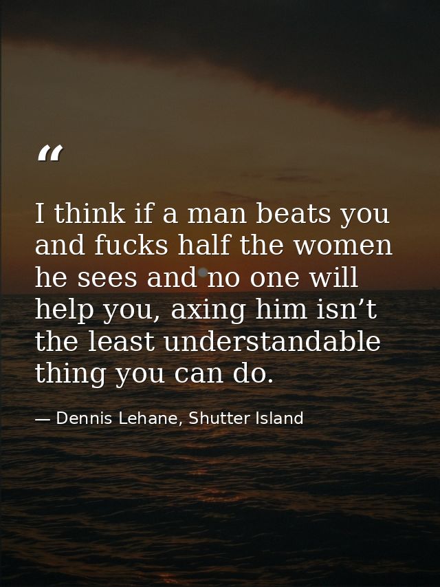 I think if a man beats you and fucks half the women he sees and no one will help you, axing him isn’t the least understa — Dennis Lehane, Shutter Island