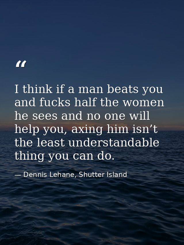 I think if a man beats you and fucks half the women he sees and no one will help you, axing him isn’t the least understa — Dennis Lehane, Shutter Island