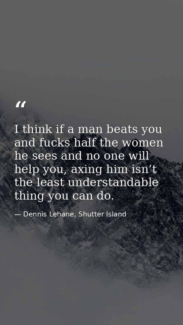 I think if a man beats you and fucks half the women he sees and no one will help you, axing him isn’t the least understa — Dennis Lehane, Shutter Island