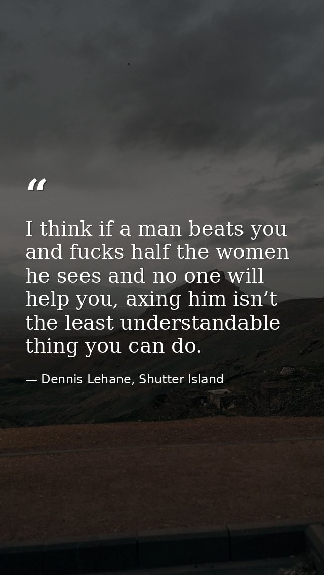 I think if a man beats you and fucks half the women he sees and no one will help you, axing him isn’t the least understa — Dennis Lehane, Shutter Island
