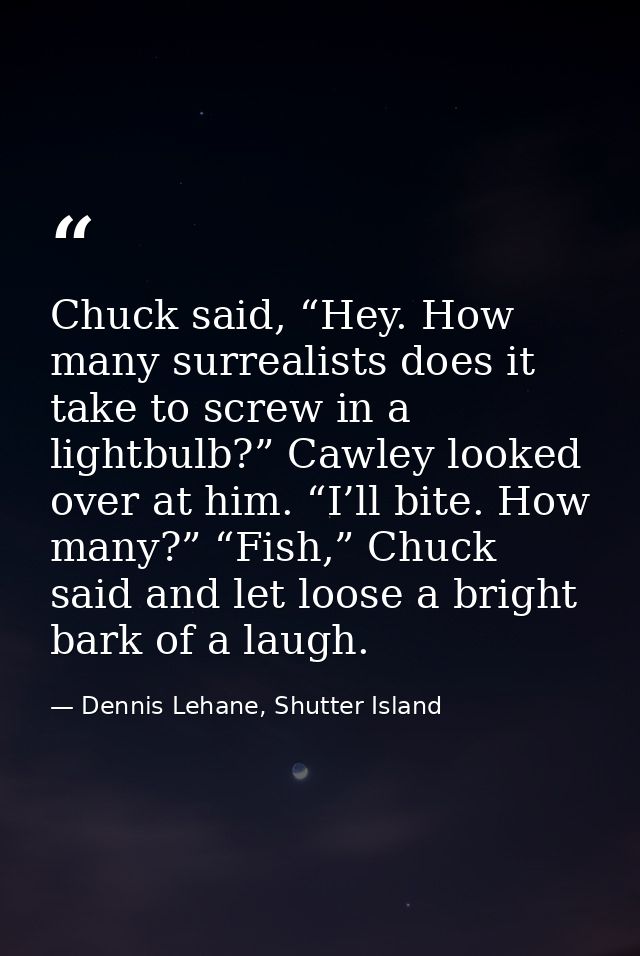 Chuck said, “Hey. How many surrealists does it take to screw in a lightbulb?” Cawley looked over at him. “I’ll bite. How — Dennis Lehane, Shutter Island