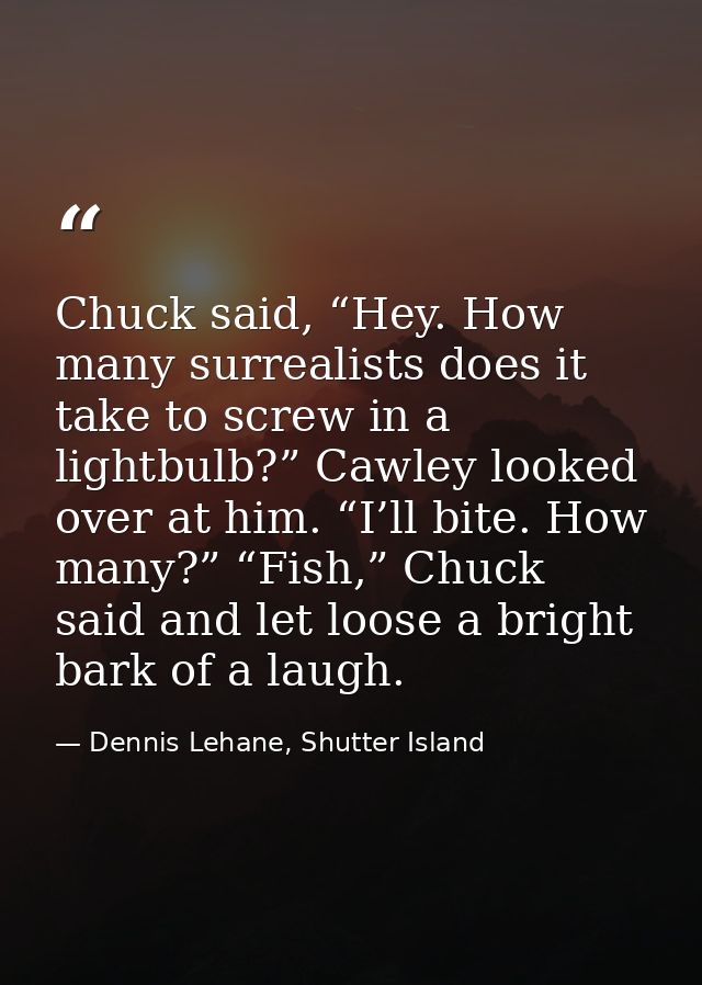 Chuck said, “Hey. How many surrealists does it take to screw in a lightbulb?” Cawley looked over at him. “I’ll bite. How — Dennis Lehane, Shutter Island