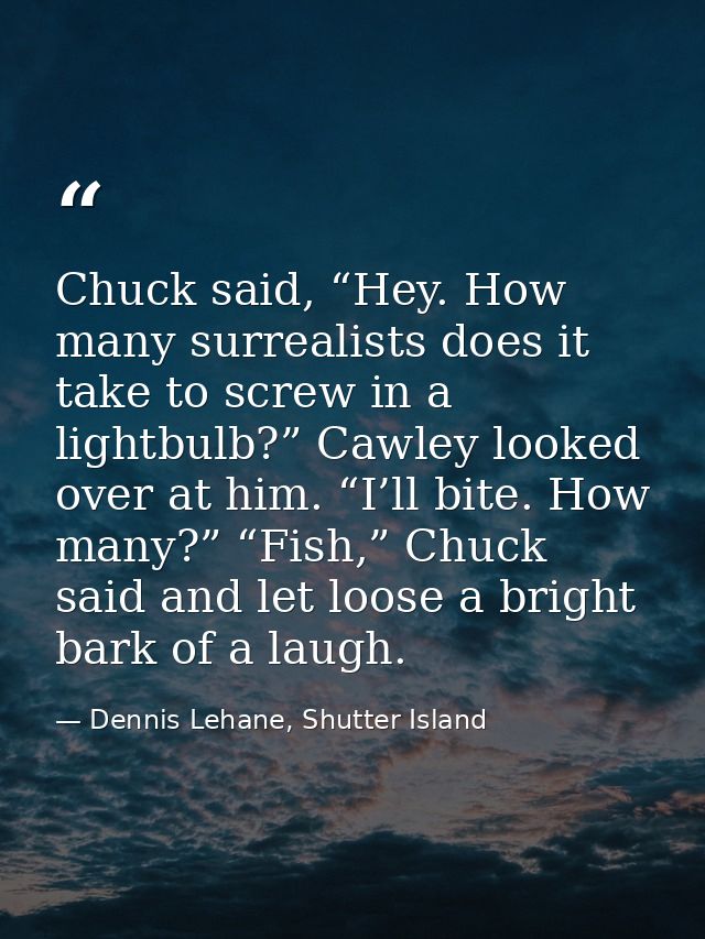Chuck said, “Hey. How many surrealists does it take to screw in a lightbulb?” Cawley looked over at him. “I’ll bite. How — Dennis Lehane, Shutter Island
