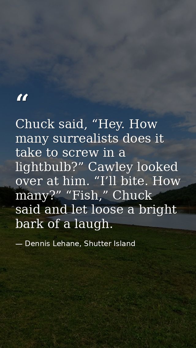 Chuck said, “Hey. How many surrealists does it take to screw in a lightbulb?” Cawley looked over at him. “I’ll bite. How — Dennis Lehane, Shutter Island