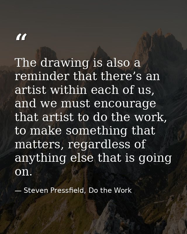 The drawing is also a reminder that there’s an artist within each of us, and we must encourage that artist to do the wor — Steven Pressfield, Do the Work