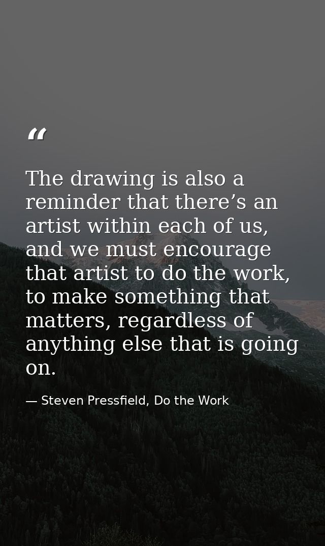 The drawing is also a reminder that there’s an artist within each of us, and we must encourage that artist to do the wor — Steven Pressfield, Do the Work