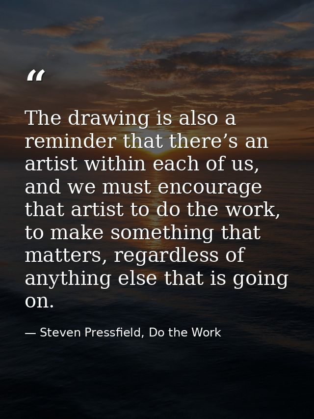 The drawing is also a reminder that there’s an artist within each of us, and we must encourage that artist to do the wor — Steven Pressfield, Do the Work