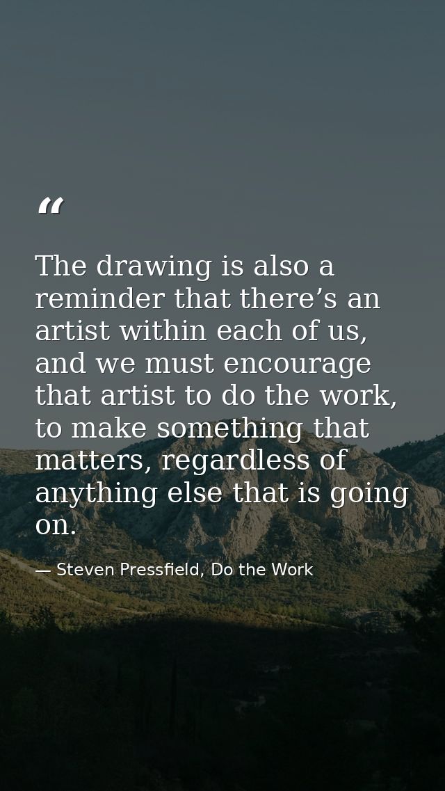 The drawing is also a reminder that there’s an artist within each of us, and we must encourage that artist to do the wor — Steven Pressfield, Do the Work