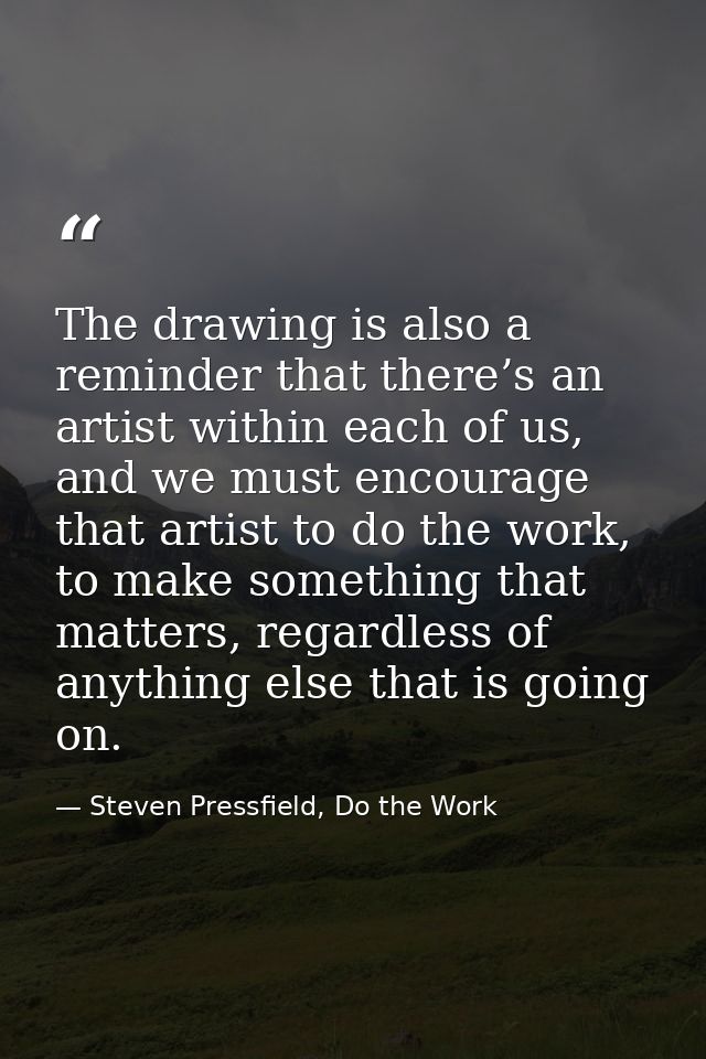 The drawing is also a reminder that there’s an artist within each of us, and we must encourage that artist to do the wor — Steven Pressfield, Do the Work