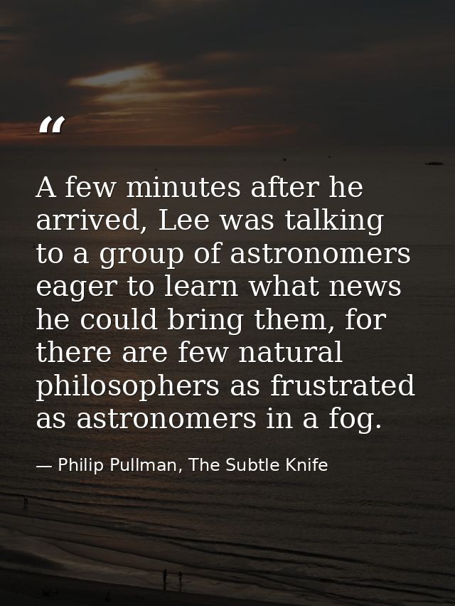 A few minutes after he arrived, Lee was talking to a group of astronomers eager to learn what news he could bring them,  — Philip Pullman, The Subtle Knife