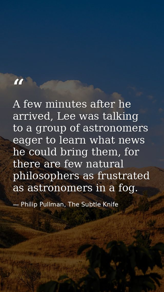 A few minutes after he arrived, Lee was talking to a group of astronomers eager to learn what news he could bring them,  — Philip Pullman, The Subtle Knife