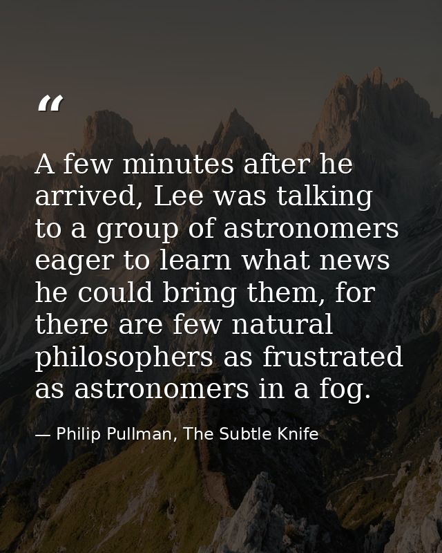 A few minutes after he arrived, Lee was talking to a group of astronomers eager to learn what news he could bring them,  — Philip Pullman, The Subtle Knife