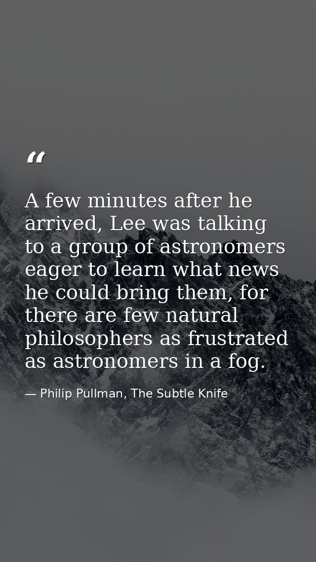 A few minutes after he arrived, Lee was talking to a group of astronomers eager to learn what news he could bring them,  — Philip Pullman, The Subtle Knife