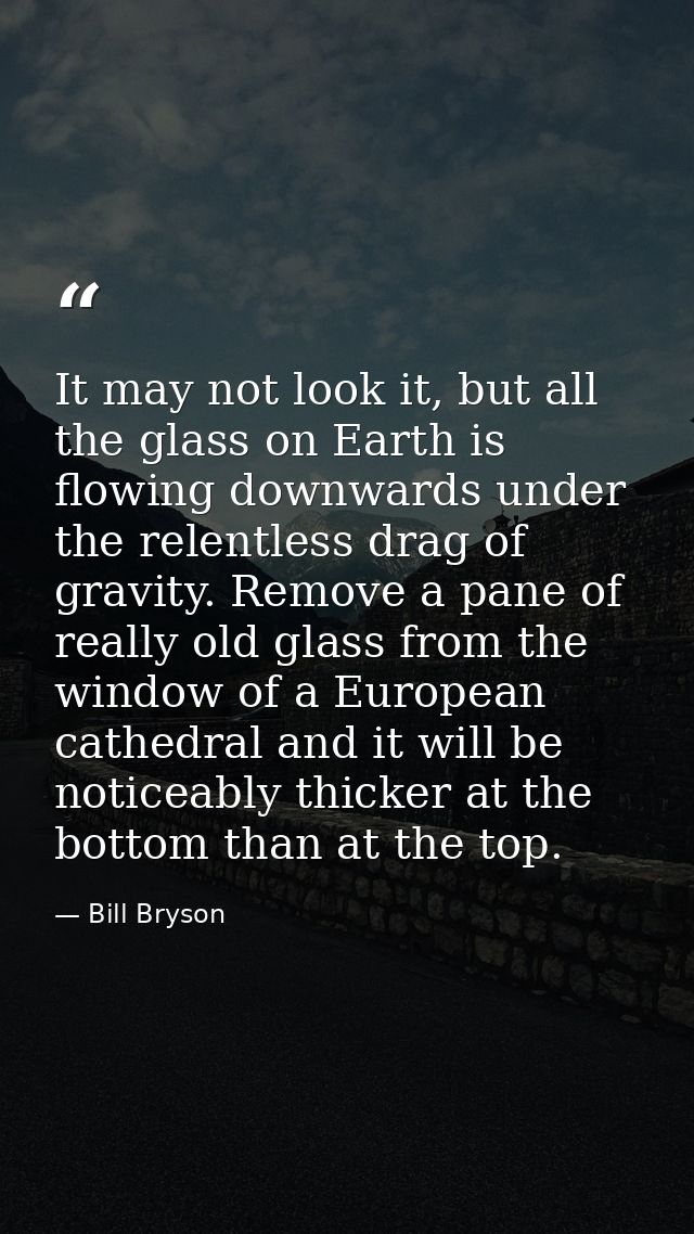 It may not look it, but all the glass on Earth is flowing downwards under the relentless drag of gravity. Remove a pane  — Bill Bryson
