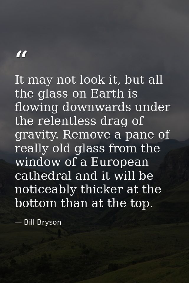 It may not look it, but all the glass on Earth is flowing downwards under the relentless drag of gravity. Remove a pane  — Bill Bryson