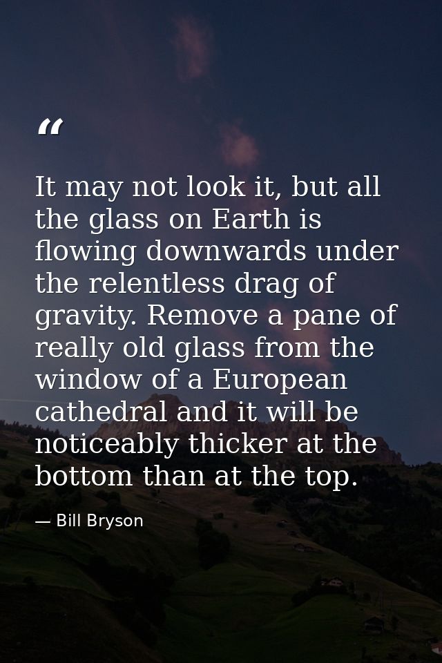 It may not look it, but all the glass on Earth is flowing downwards under the relentless drag of gravity. Remove a pane  — Bill Bryson