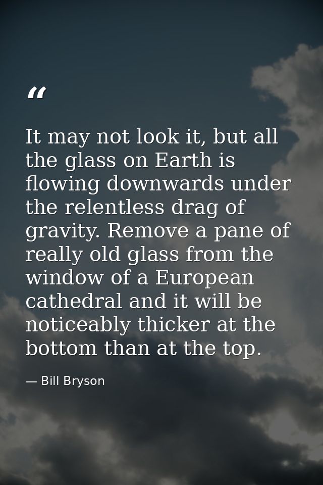 It may not look it, but all the glass on Earth is flowing downwards under the relentless drag of gravity. Remove a pane  — Bill Bryson