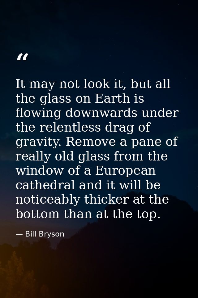 It may not look it, but all the glass on Earth is flowing downwards under the relentless drag of gravity. Remove a pane  — Bill Bryson