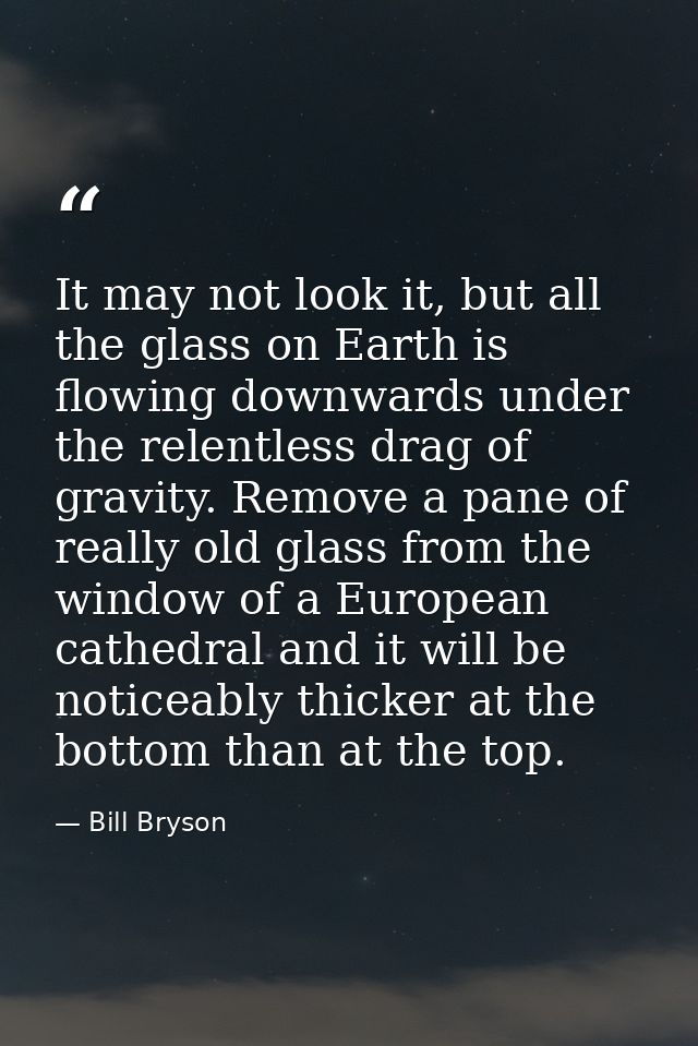 It may not look it, but all the glass on Earth is flowing downwards under the relentless drag of gravity. Remove a pane  — Bill Bryson