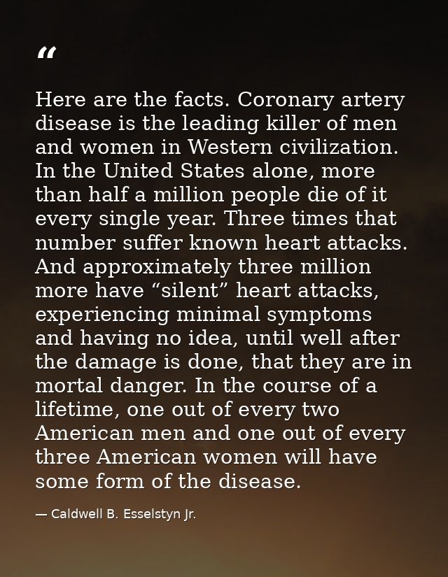Here are the facts. Coronary artery disease is the leading killer of men and women in Western civilization. In the Unite — Caldwell B. Esselstyn Jr.