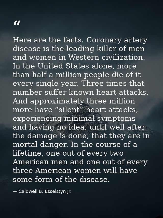 Here are the facts. Coronary artery disease is the leading killer of men and women in Western civilization. In the Unite — Caldwell B. Esselstyn Jr.
