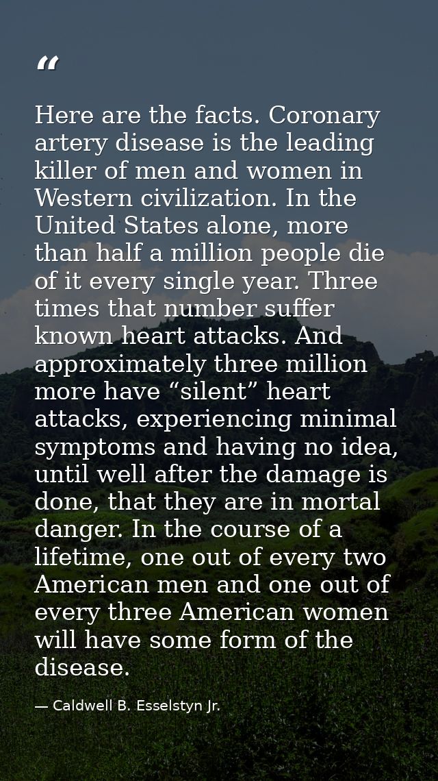 Here are the facts. Coronary artery disease is the leading killer of men and women in Western civilization. In the Unite — Caldwell B. Esselstyn Jr.