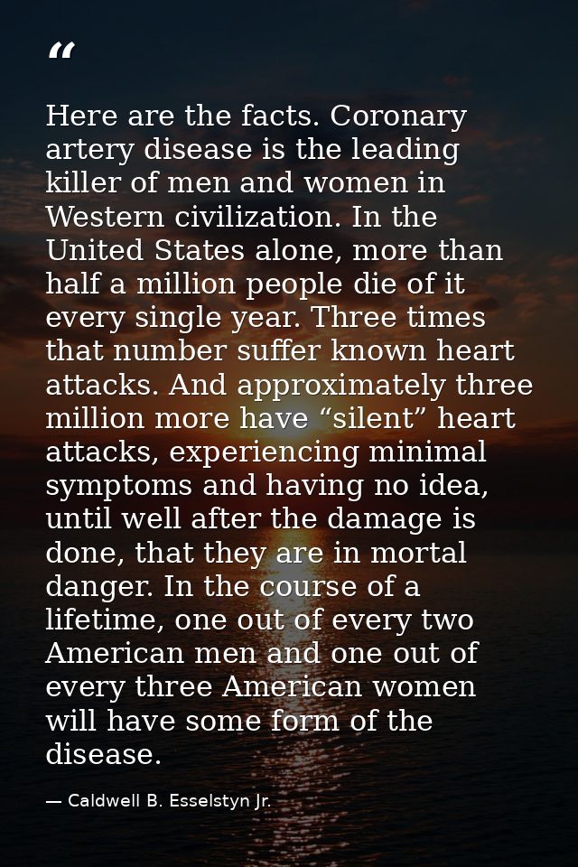 Here are the facts. Coronary artery disease is the leading killer of men and women in Western civilization. In the Unite — Caldwell B. Esselstyn Jr.