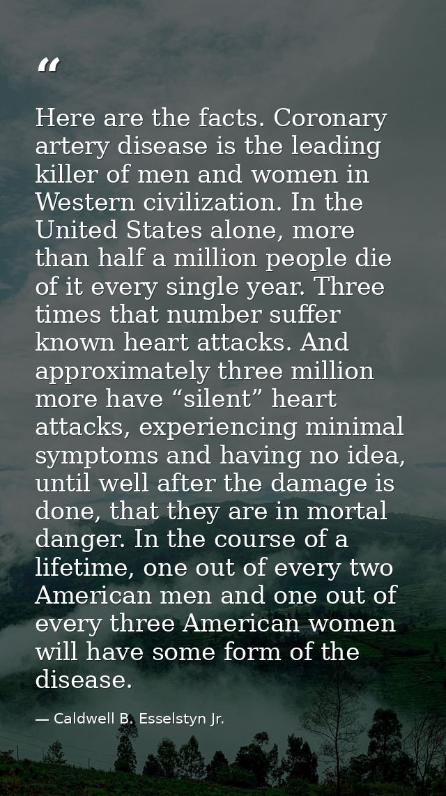 Here are the facts. Coronary artery disease is the leading killer of men and women in Western civilization. In the Unite — Caldwell B. Esselstyn Jr.