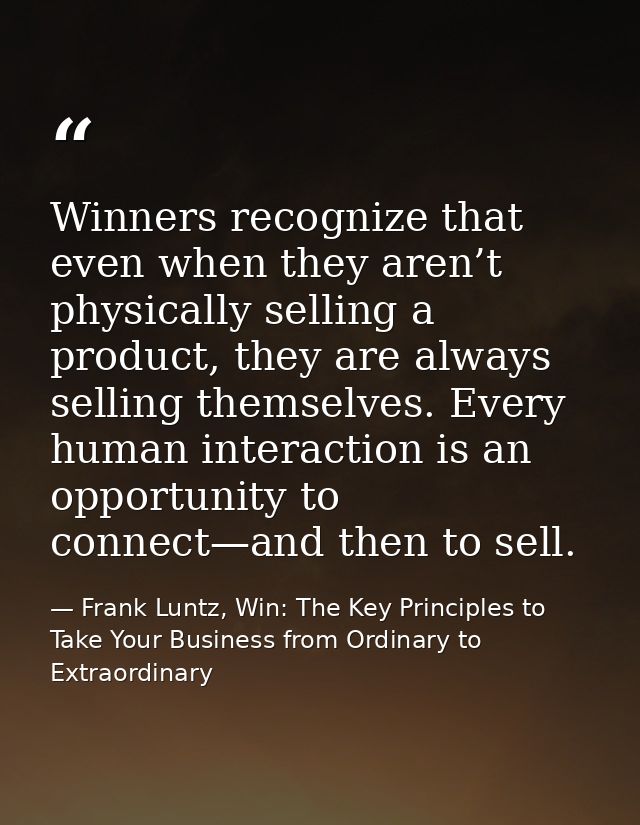 Winners recognize that even when they aren’t physically selling a product, they are always selling themselves. Every hum — Frank Luntz, Win: The Key Principles to Take Your Business from Ordinary to Extraordinary