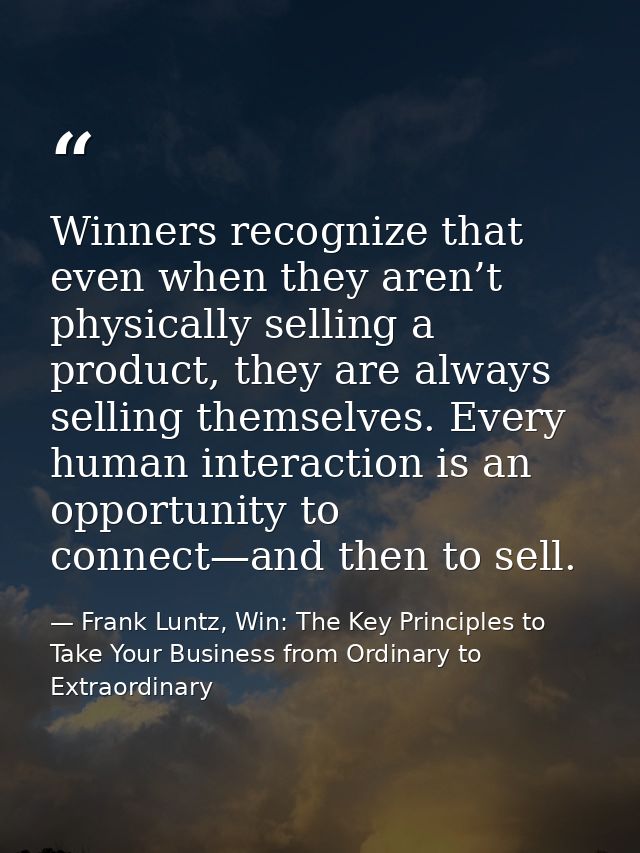 Winners recognize that even when they aren’t physically selling a product, they are always selling themselves. Every hum — Frank Luntz, Win: The Key Principles to Take Your Business from Ordinary to Extraordinary