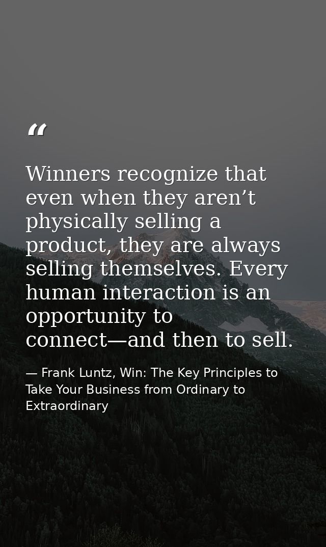 Winners recognize that even when they aren’t physically selling a product, they are always selling themselves. Every hum — Frank Luntz, Win: The Key Principles to Take Your Business from Ordinary to Extraordinary