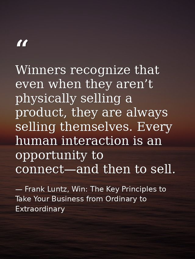 Winners recognize that even when they aren’t physically selling a product, they are always selling themselves. Every hum — Frank Luntz, Win: The Key Principles to Take Your Business from Ordinary to Extraordinary