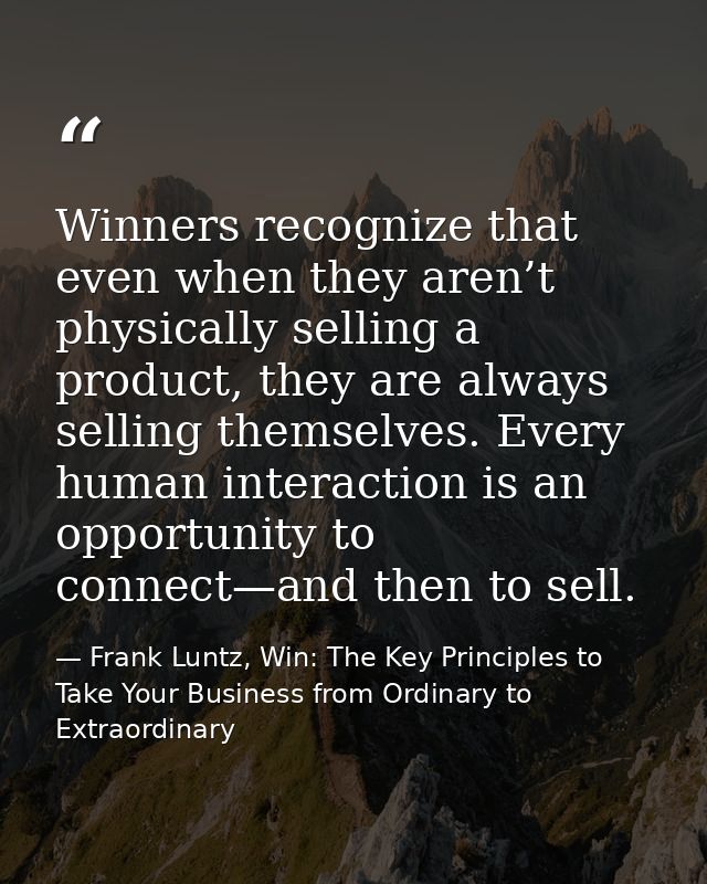 Winners recognize that even when they aren’t physically selling a product, they are always selling themselves. Every hum — Frank Luntz, Win: The Key Principles to Take Your Business from Ordinary to Extraordinary