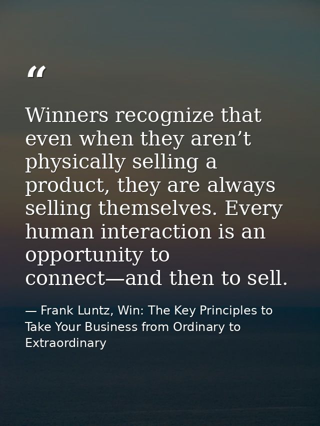 Winners recognize that even when they aren’t physically selling a product, they are always selling themselves. Every hum — Frank Luntz, Win: The Key Principles to Take Your Business from Ordinary to Extraordinary