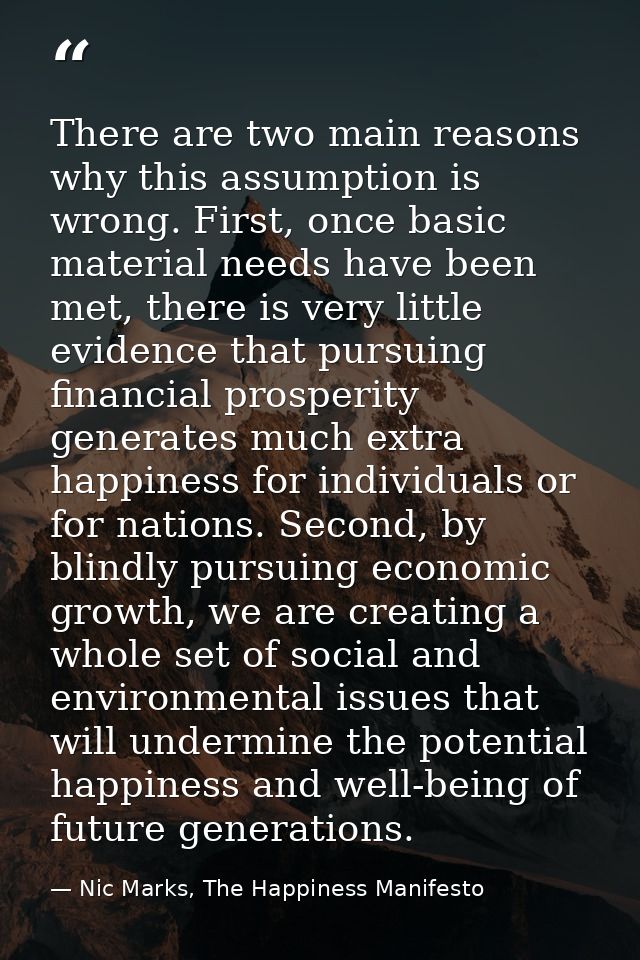 There are two main reasons why this assumption is wrong. First, once basic material needs have been met, there is very l — Nic Marks, The Happiness Manifesto